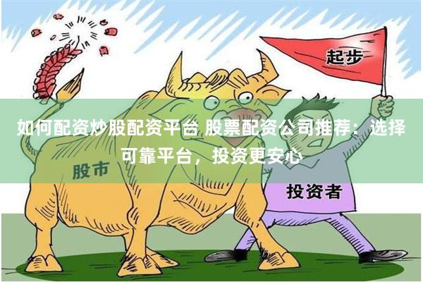 如何配资炒股配资平台 股票配资公司推荐：选择可靠平台，投资更安心