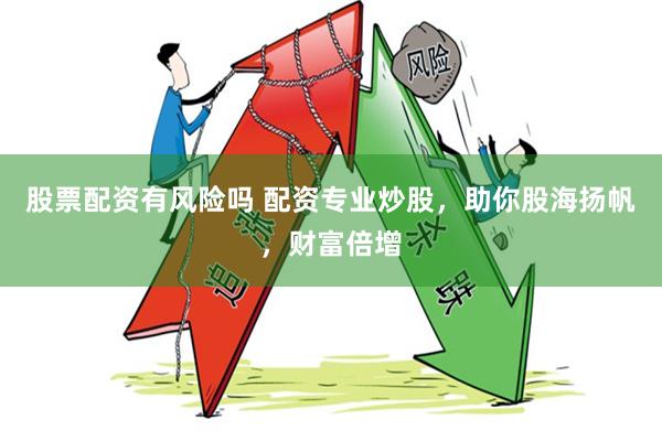 股票配资有风险吗 配资专业炒股，助你股海扬帆，财富倍增