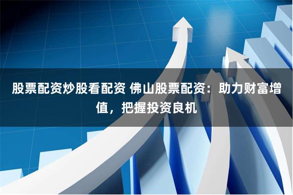 股票配资炒股看配资 佛山股票配资：助力财富增值，把握投资良机
