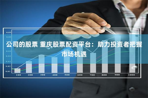 公司的股票 重庆股票配资平台：助力投资者把握市场机遇
