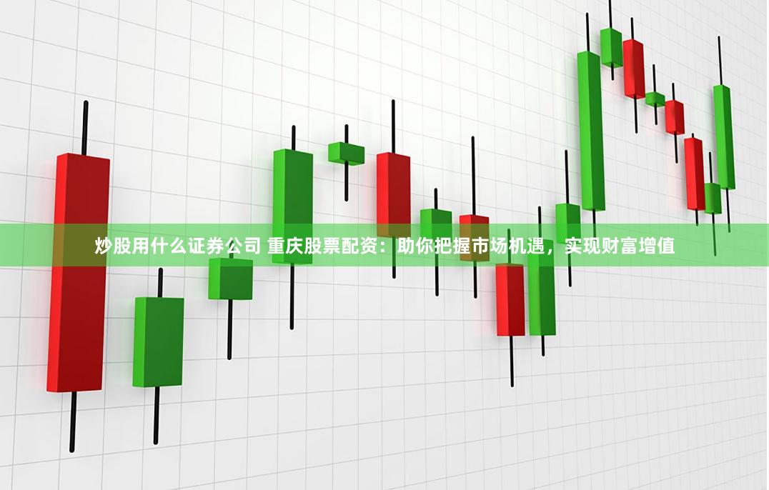 炒股用什么证券公司 重庆股票配资：助你把握市场机遇，实现财富增值