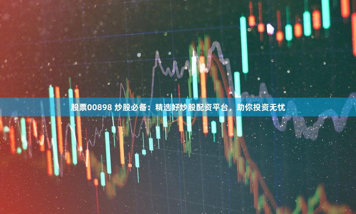 股票00898 炒股必备：精选好炒股配资平台，助你投资无忧
