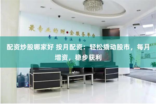 配资炒股哪家好 按月配资：轻松撬动股市，每月增资，稳步获利