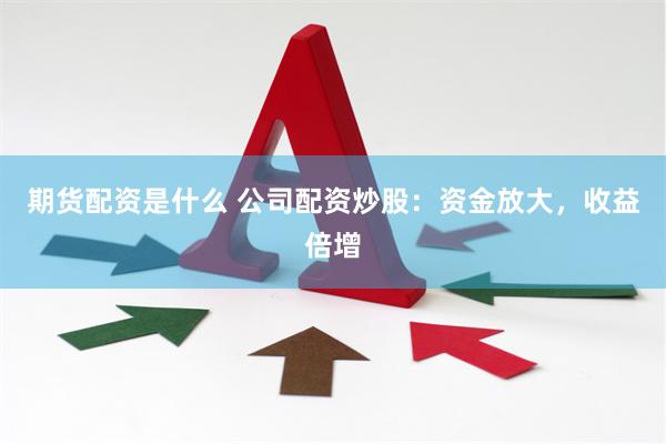 期货配资是什么 公司配资炒股：资金放大，收益倍增