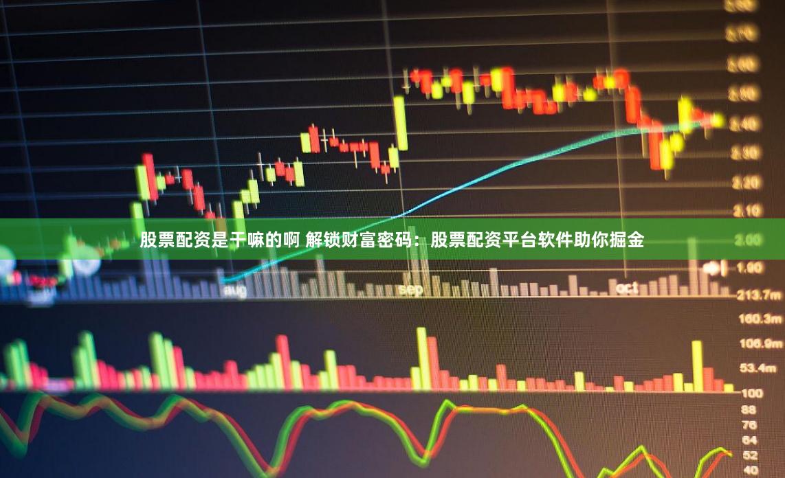 股票配资是干嘛的啊 解锁财富密码：股票配资平台软件助你掘金