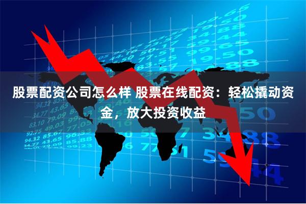 股票配资公司怎么样 股票在线配资：轻松撬动资金，放大投资收益