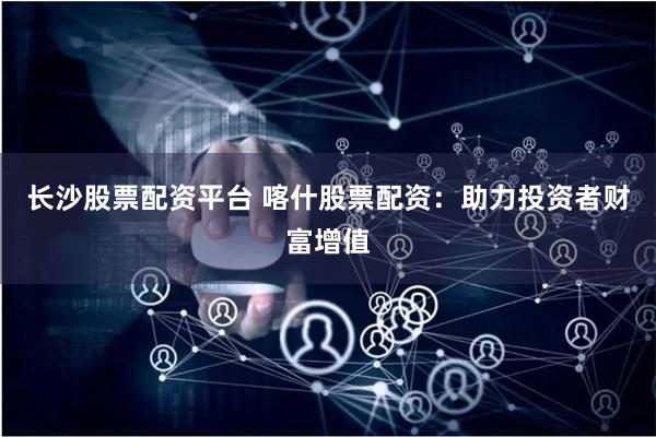 长沙股票配资平台 喀什股票配资：助力投资者财富增值