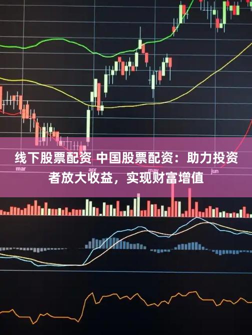 线下股票配资 中国股票配资：助力投资者放大收益，实现财富增值