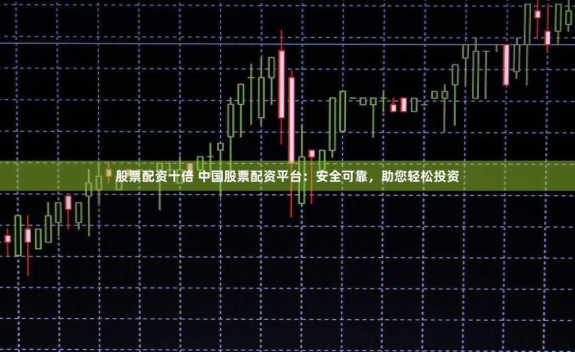 股票配资十倍 中国股票配资平台：安全可靠，助您轻松投资