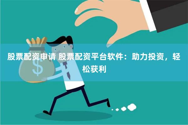 股票配资申请 股票配资平台软件：助力投资，轻松获利