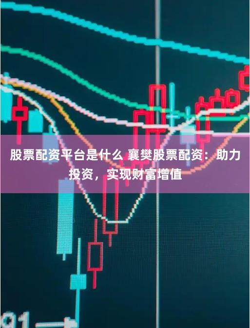 股票配资平台是什么 襄樊股票配资：助力投资，实现财富增值