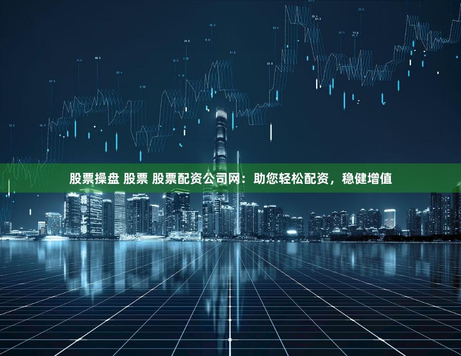 股票操盘 股票 股票配资公司网：助您轻松配资，稳健增值