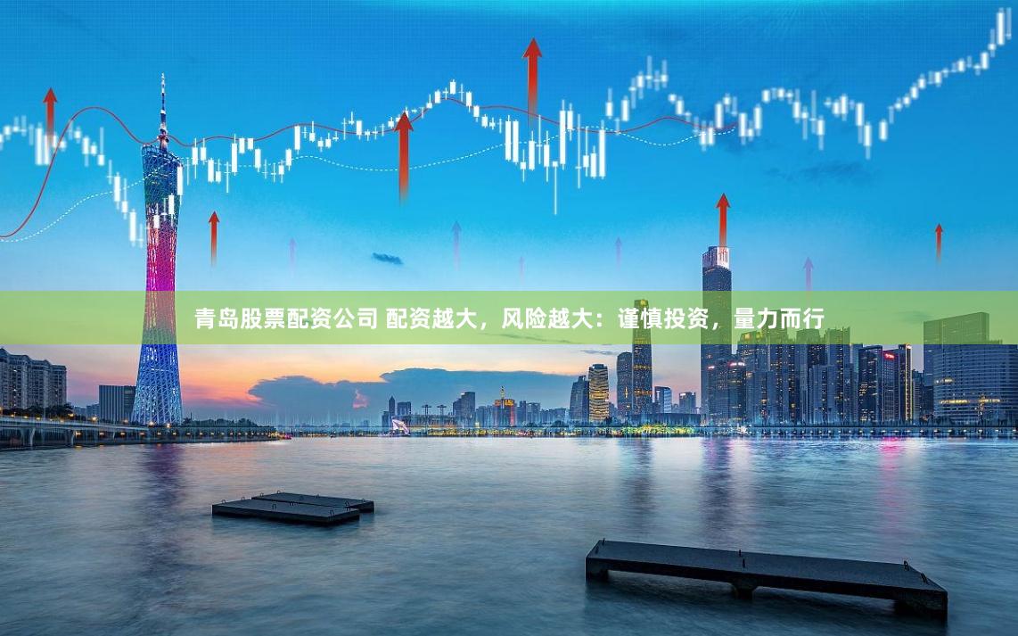 青岛股票配资公司 配资越大，风险越大：谨慎投资，量力而行