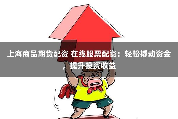 上海商品期货配资 在线股票配资：轻松撬动资金，提升投资收益