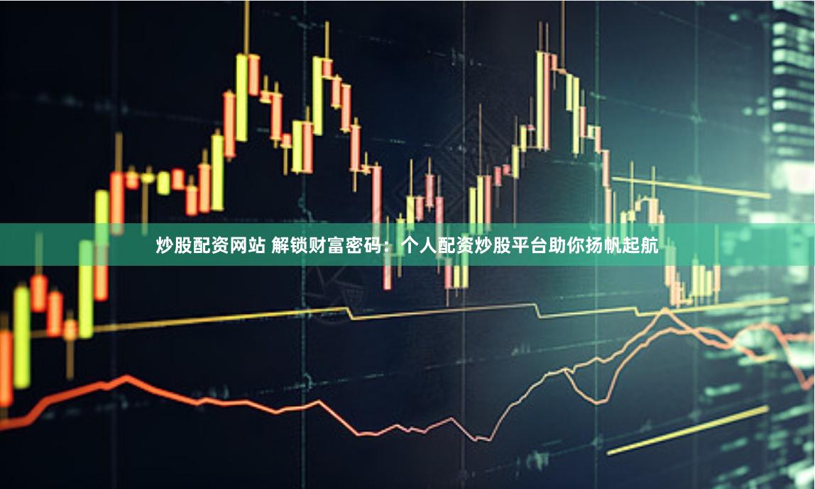 炒股配资网站 解锁财富密码：个人配资炒股平台助你扬帆起航