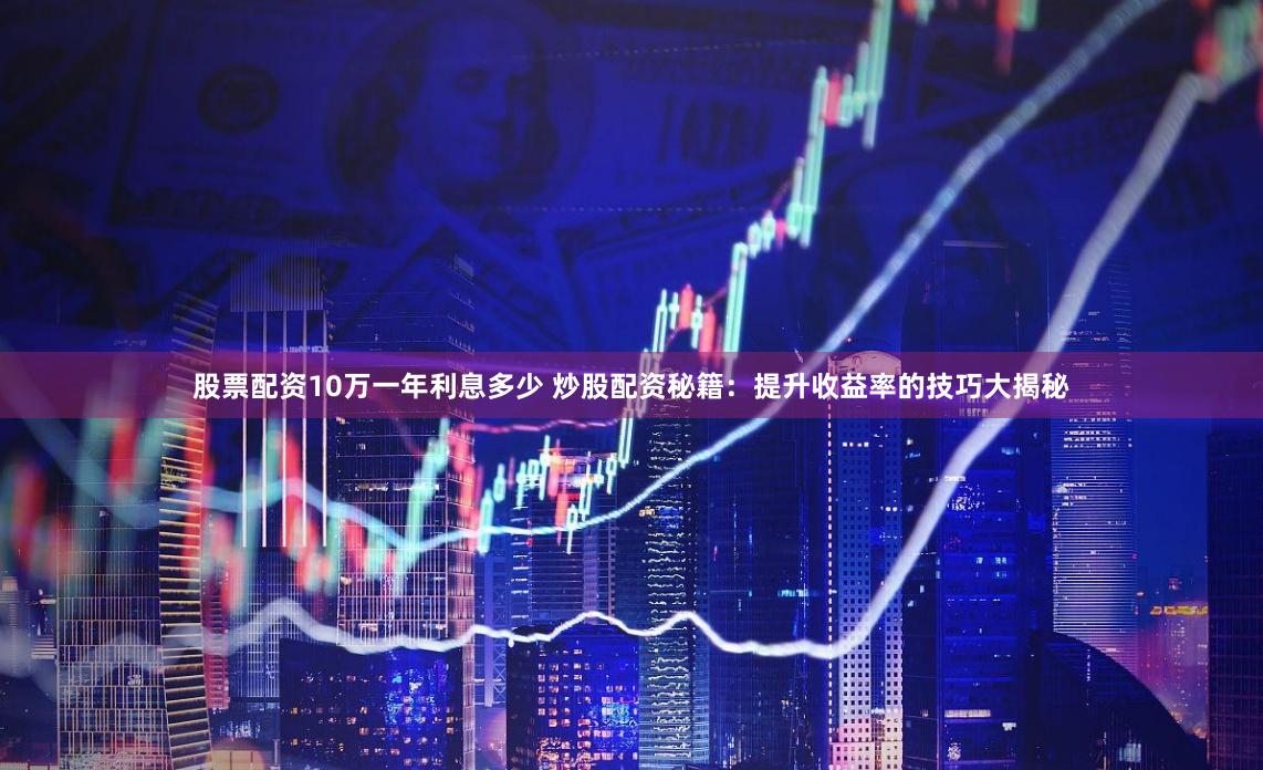 股票配资10万一年利息多少 炒股配资秘籍：提升收益率的技巧大揭秘