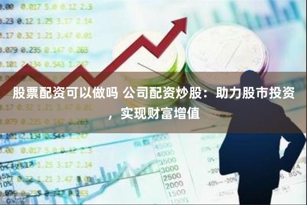 股票配资可以做吗 公司配资炒股：助力股市投资，实现财富增值