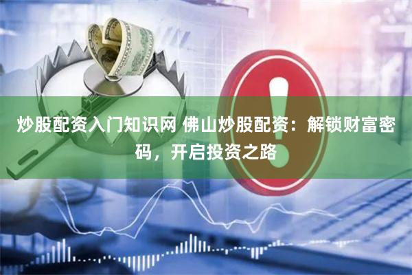 炒股配资入门知识网 佛山炒股配资：解锁财富密码，开启投资之路