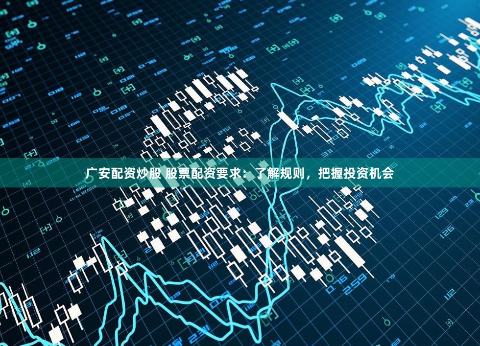 广安配资炒股 股票配资要求：了解规则，把握投资机会