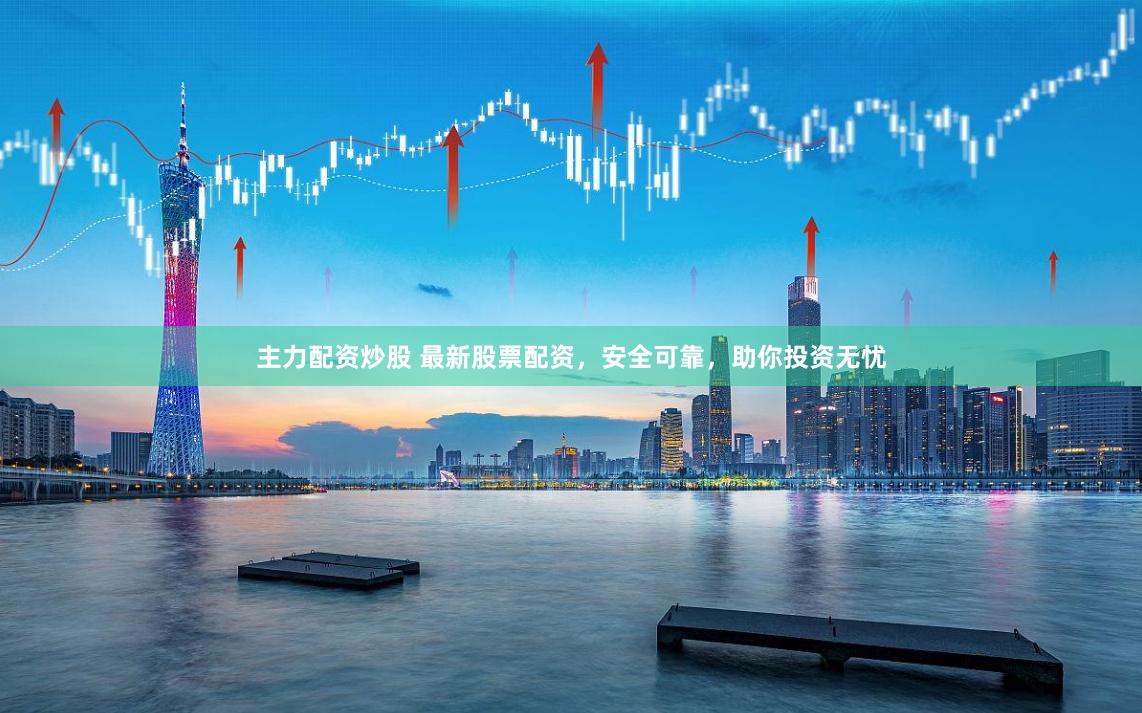 主力配资炒股 最新股票配资，安全可靠，助你投资无忧