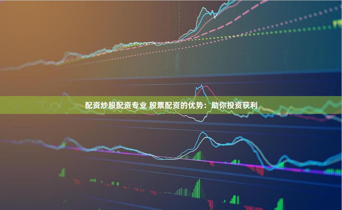 配资炒股配资专业 股票配资的优势：助你投资获利