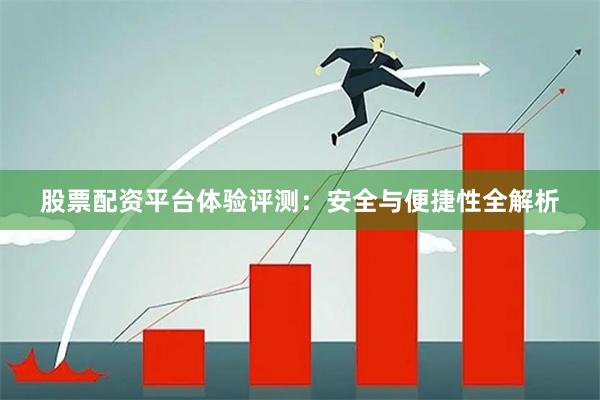 股票配资平台体验评测：安全与便捷性全解析